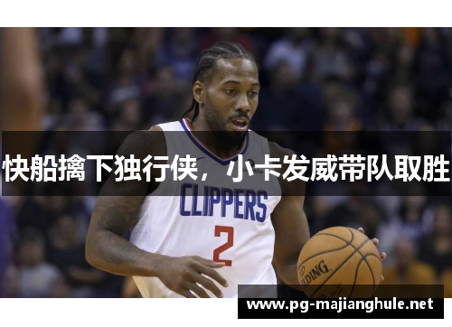 快船擒下独行侠，小卡发威带队取胜