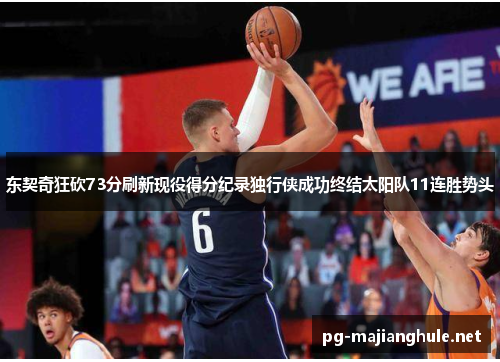 东契奇狂砍73分刷新现役得分纪录独行侠成功终结太阳队11连胜势头